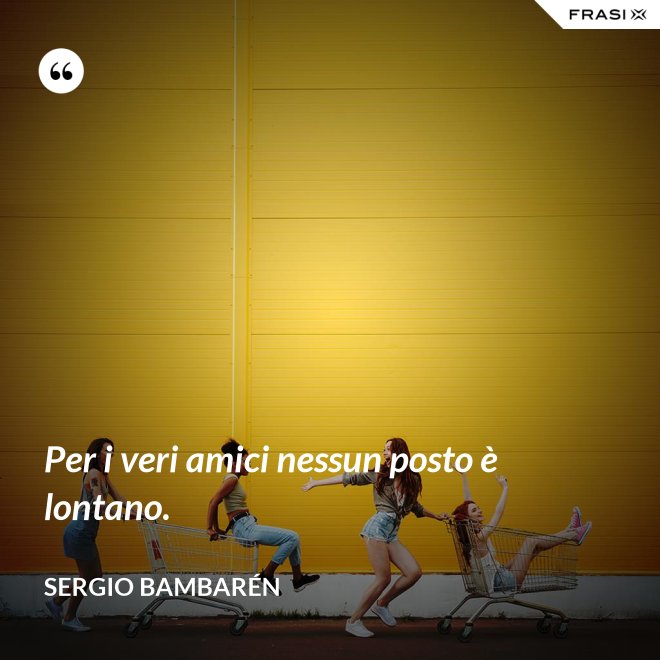 Per i veri amici nessun posto è lontano. - Sergio Bambarén