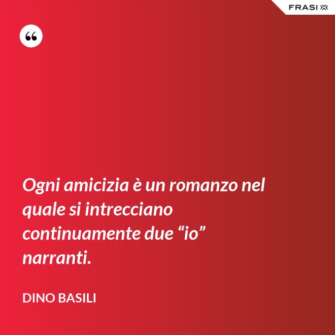 Ogni amicizia è un romanzo nel quale si intrecciano continuamente due “io” narranti. - Dino Basili