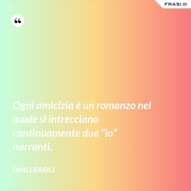 Ogni amicizia è un romanzo nel quale si intrecciano continuamente due “io” narranti. - Dino Basili