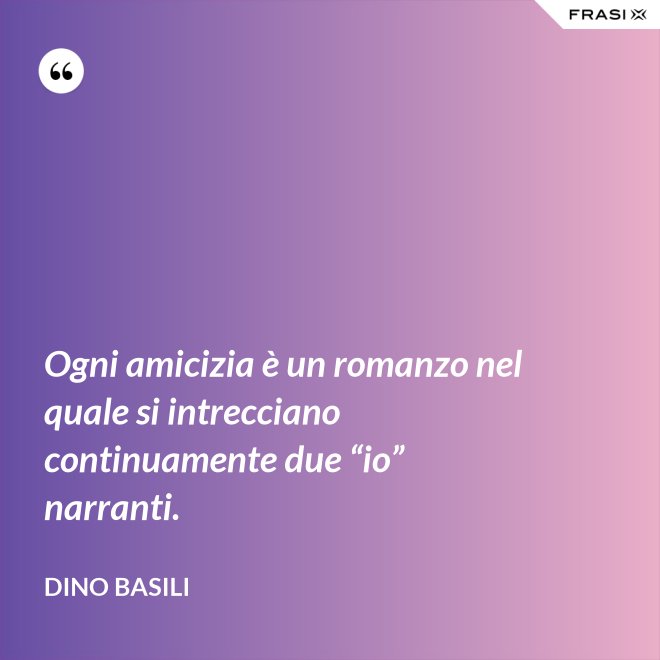 Ogni amicizia è un romanzo nel quale si intrecciano continuamente due “io” narranti. - Dino Basili