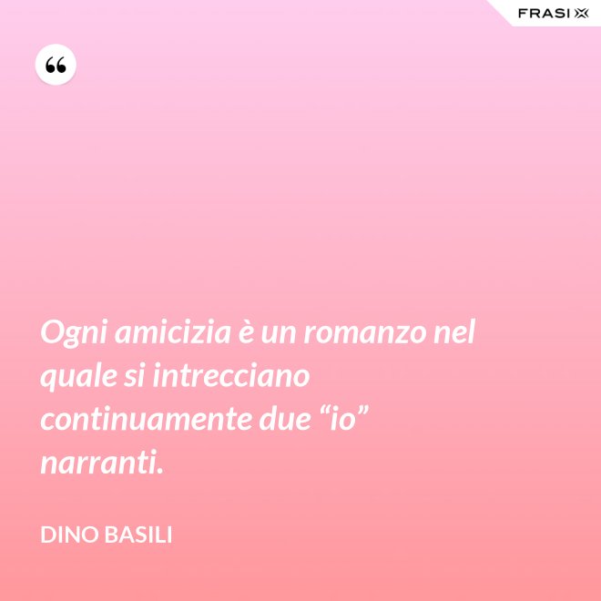 Ogni amicizia è un romanzo nel quale si intrecciano continuamente due “io” narranti. - Dino Basili