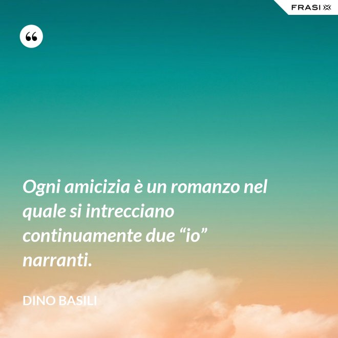 Ogni amicizia è un romanzo nel quale si intrecciano continuamente due “io” narranti. - Dino Basili