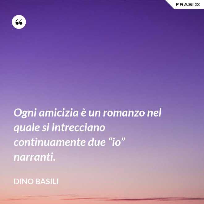Ogni amicizia è un romanzo nel quale si intrecciano continuamente due “io” narranti. - Dino Basili