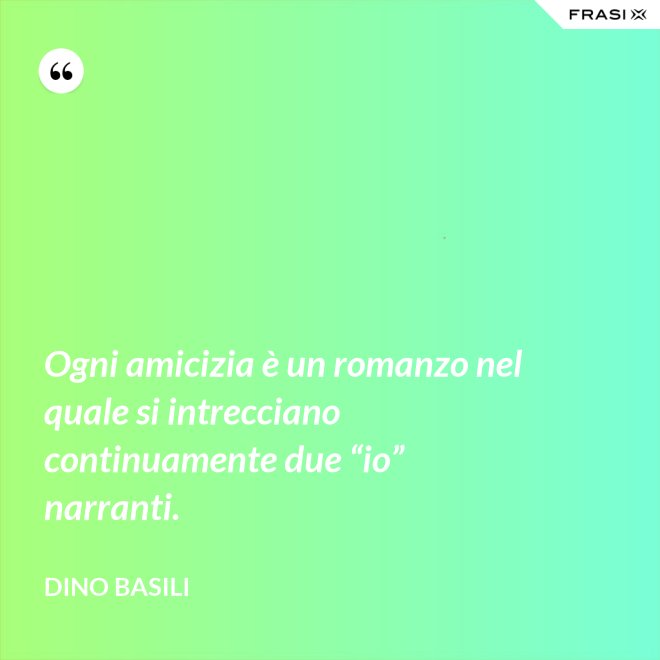 Ogni amicizia è un romanzo nel quale si intrecciano continuamente due “io” narranti. - Dino Basili