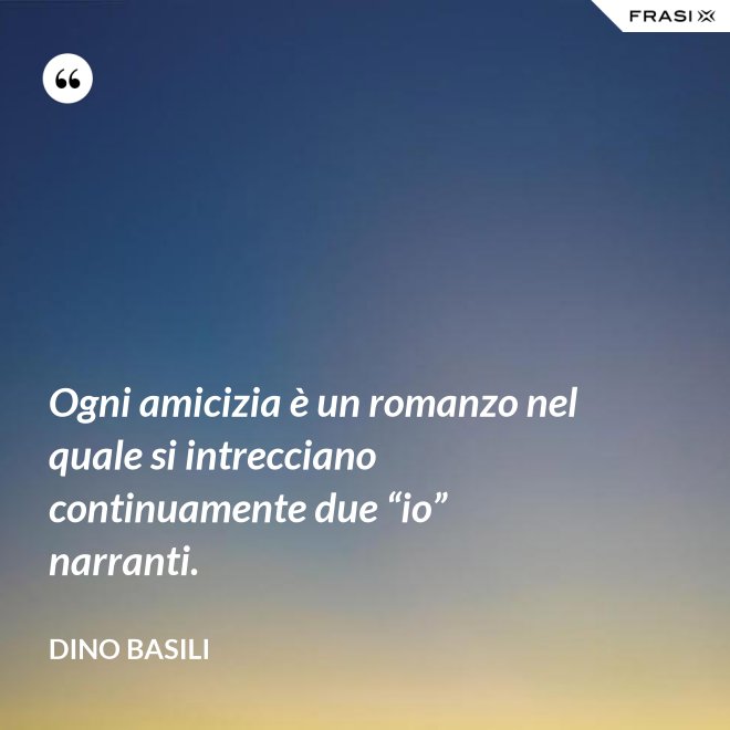 Ogni amicizia è un romanzo nel quale si intrecciano continuamente due “io” narranti. - Dino Basili