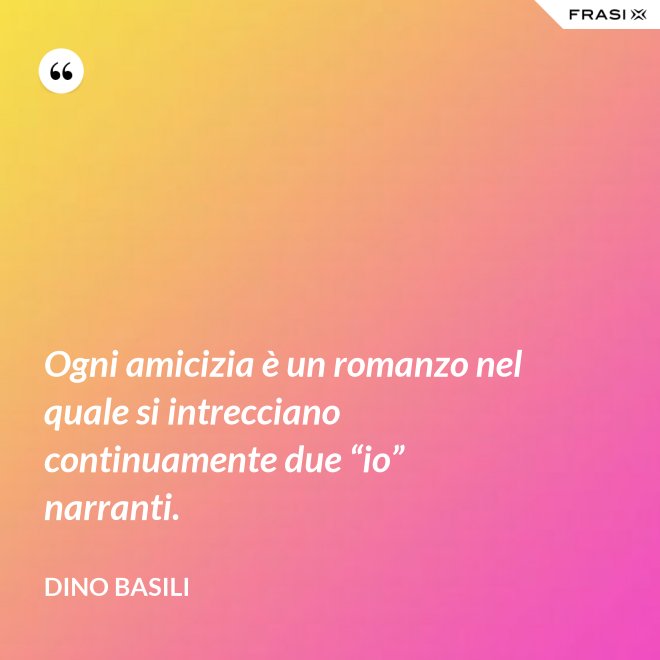 Ogni amicizia è un romanzo nel quale si intrecciano continuamente due “io” narranti. - Dino Basili