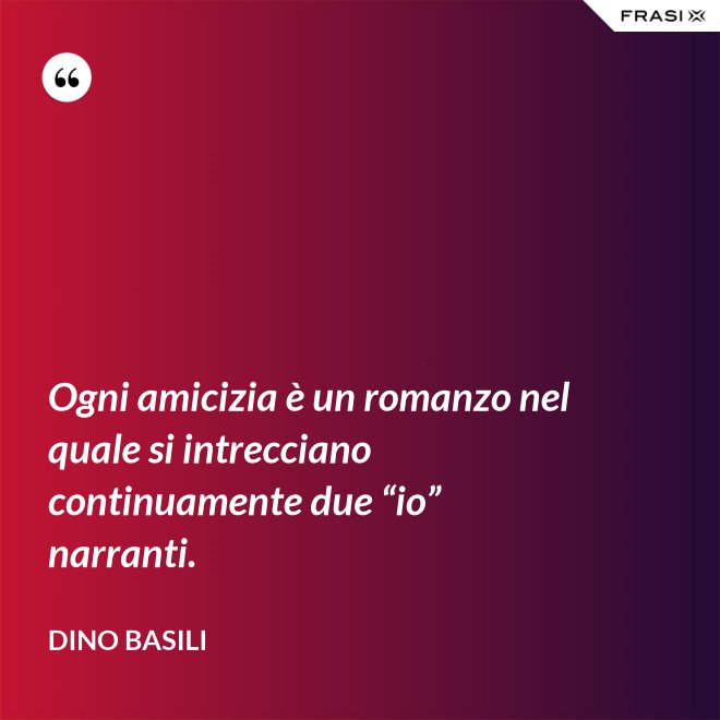 Ogni amicizia è un romanzo nel quale si intrecciano continuamente due “io” narranti. - Dino Basili