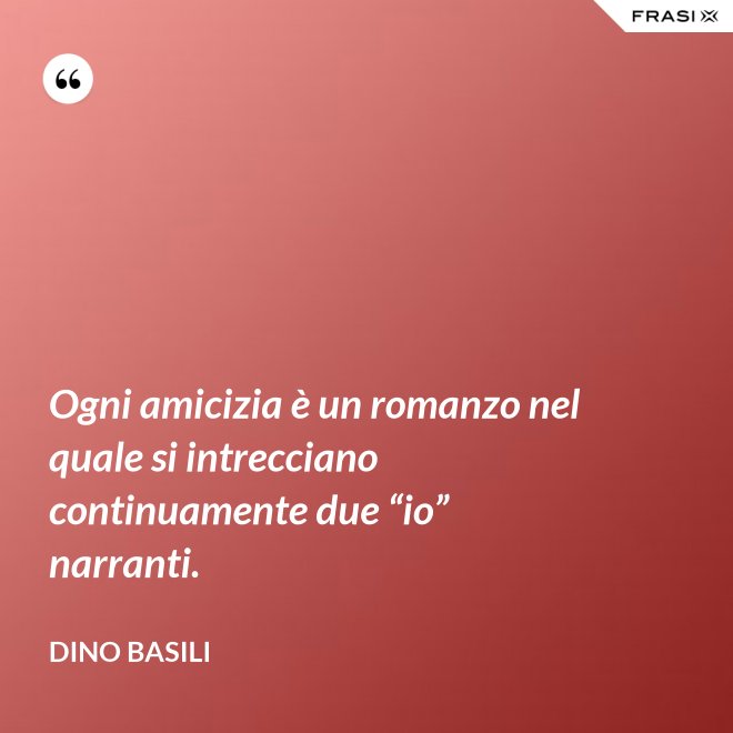 Ogni amicizia è un romanzo nel quale si intrecciano continuamente due “io” narranti. - Dino Basili
