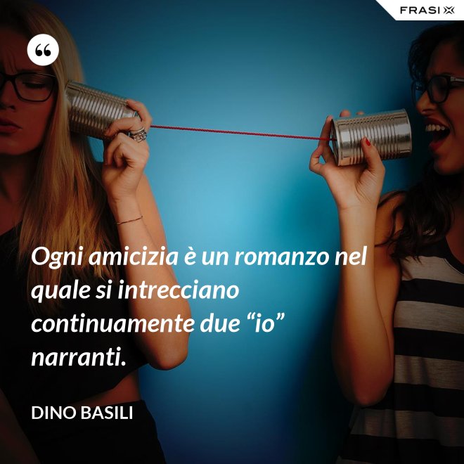 Ogni amicizia è un romanzo nel quale si intrecciano continuamente due “io” narranti. - Dino Basili
