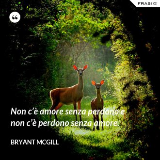 Non c’è amore senza perdono e non c’è perdono senza amore. - Bryant McGill