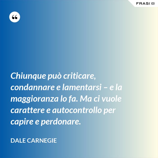 Chiunque può criticare, condannare e lamentarsi – e la maggioranza lo fa. Ma ci vuole carattere e autocontrollo per capire e perdonare. - Dale Carnegie