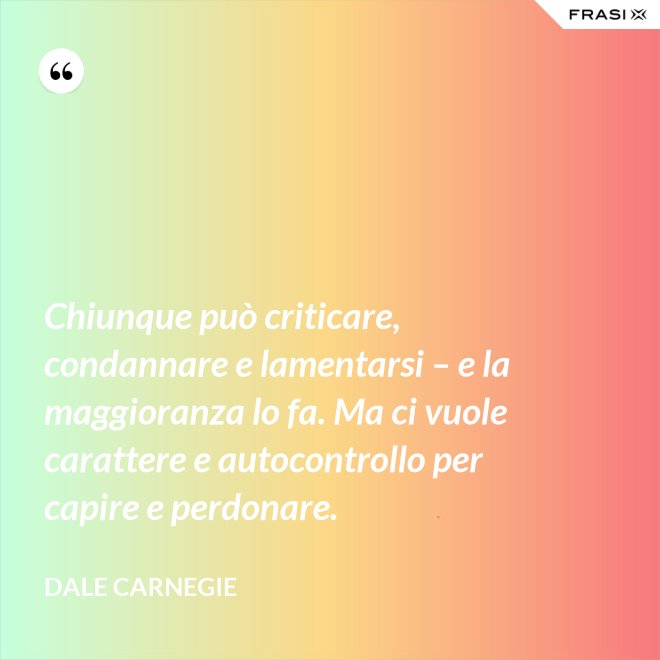 Chiunque può criticare, condannare e lamentarsi – e la maggioranza lo fa. Ma ci vuole carattere e autocontrollo per capire e perdonare. - Dale Carnegie