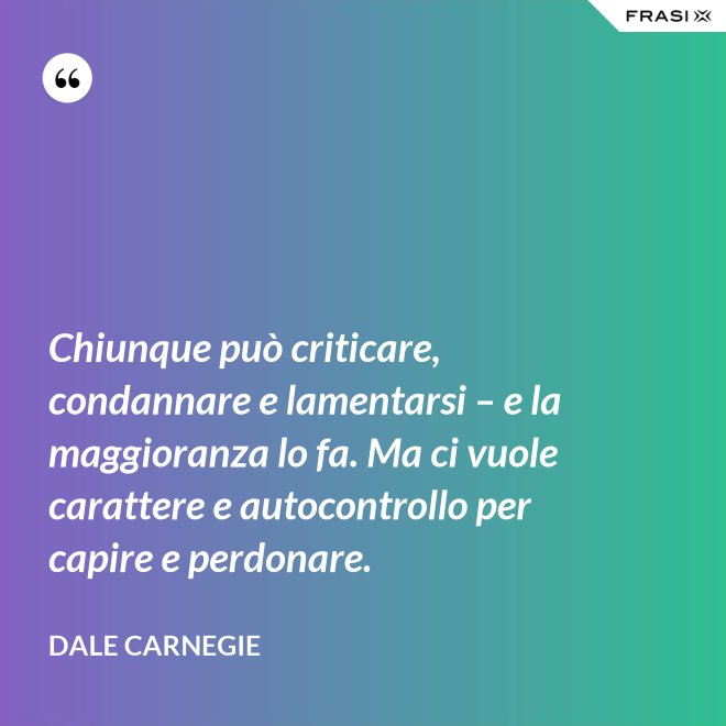 Chiunque può criticare, condannare e lamentarsi – e la maggioranza lo fa. Ma ci vuole carattere e autocontrollo per capire e perdonare. - Dale Carnegie
