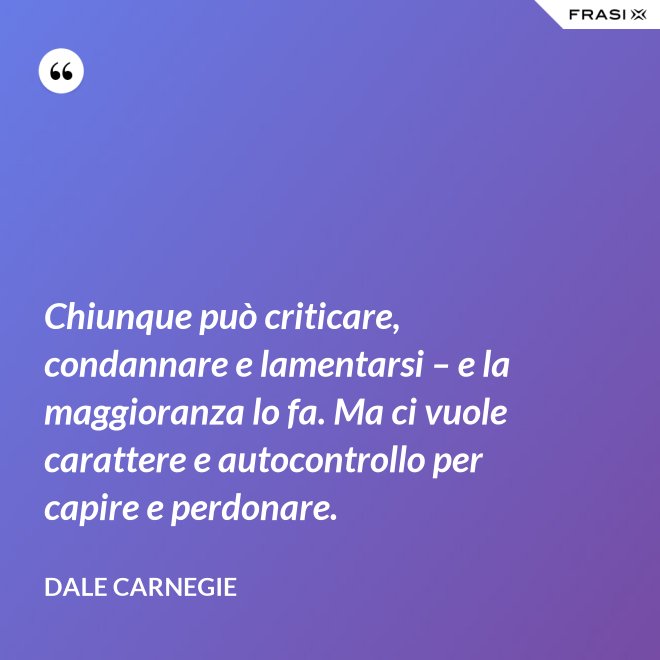 Chiunque può criticare, condannare e lamentarsi – e la maggioranza lo fa. Ma ci vuole carattere e autocontrollo per capire e perdonare. - Dale Carnegie