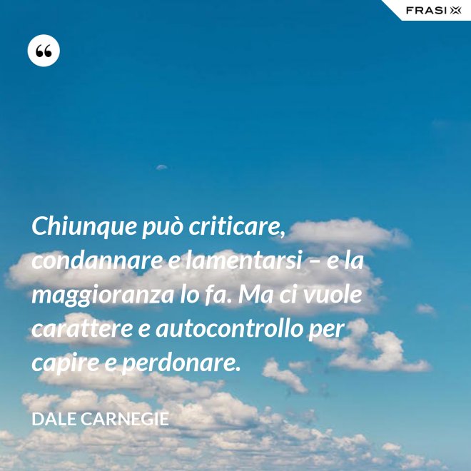Chiunque può criticare, condannare e lamentarsi – e la maggioranza lo fa. Ma ci vuole carattere e autocontrollo per capire e perdonare. - Dale Carnegie