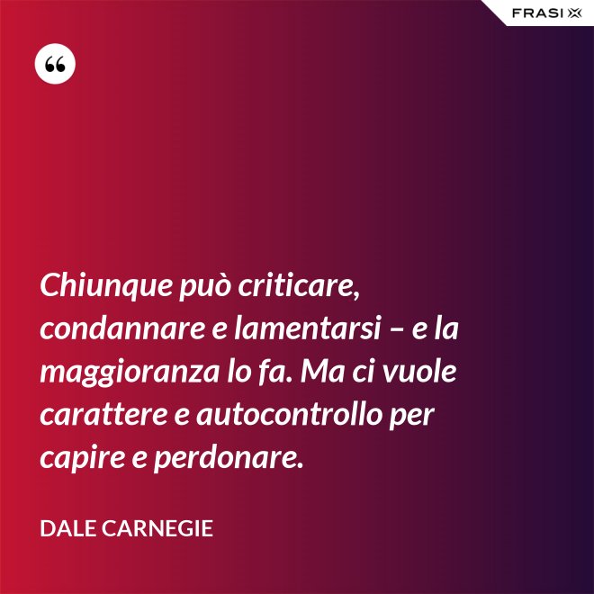 Chiunque può criticare, condannare e lamentarsi – e la maggioranza lo fa. Ma ci vuole carattere e autocontrollo per capire e perdonare. - Dale Carnegie
