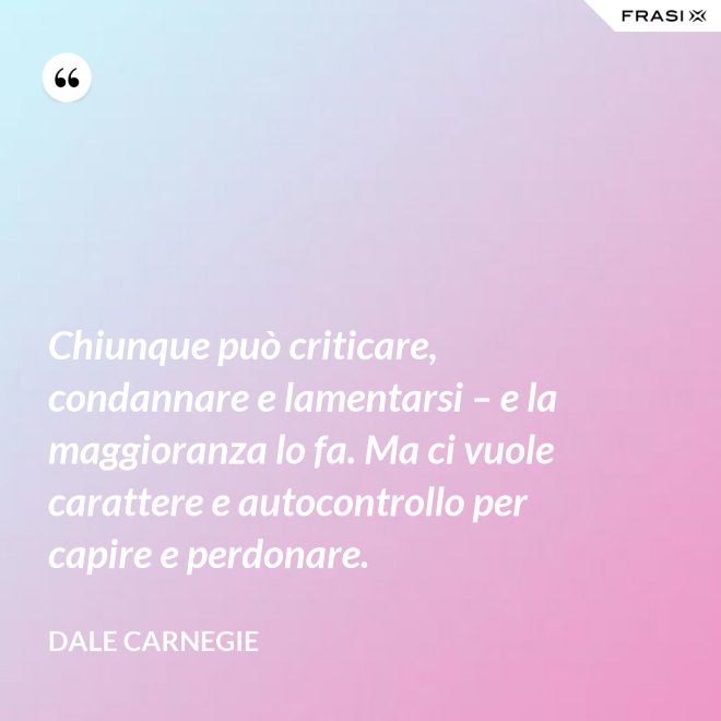 Chiunque può criticare, condannare e lamentarsi – e la maggioranza lo fa. Ma ci vuole carattere e autocontrollo per capire e perdonare. - Dale Carnegie