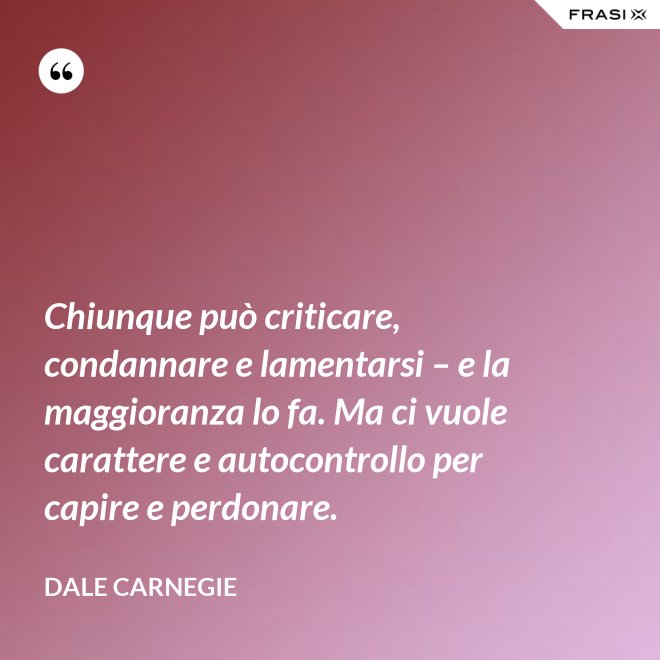 Chiunque può criticare, condannare e lamentarsi – e la maggioranza lo fa. Ma ci vuole carattere e autocontrollo per capire e perdonare. - Dale Carnegie