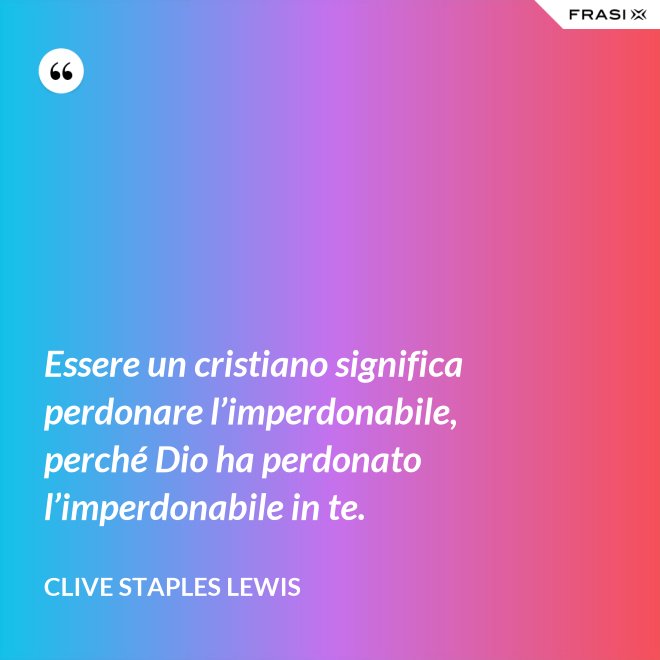 Essere un cristiano significa perdonare l’imperdonabile, perché Dio ha perdonato l’imperdonabile in te. - Clive Staples Lewis