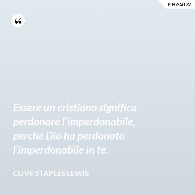 Essere un cristiano significa perdonare l’imperdonabile, perché Dio ha perdonato l’imperdonabile in te. - Clive Staples Lewis