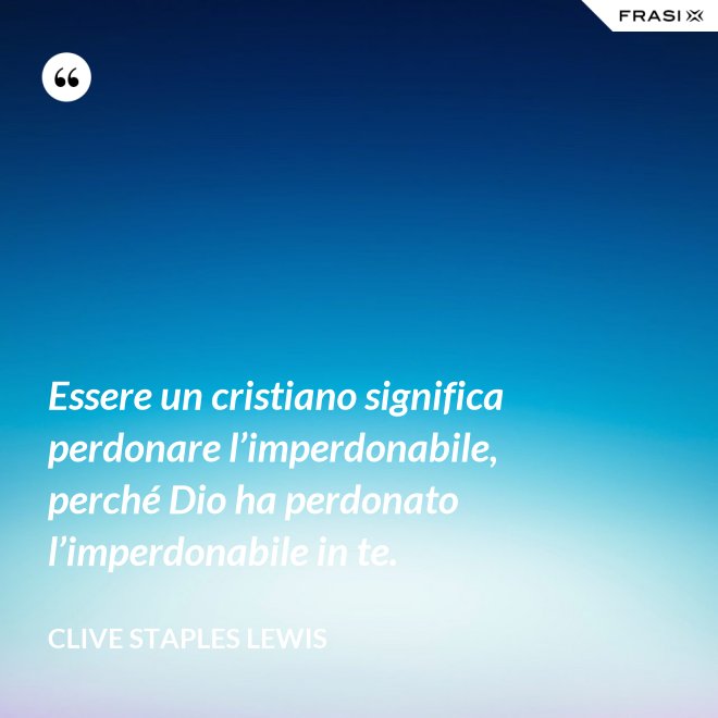 Essere un cristiano significa perdonare l’imperdonabile, perché Dio ha perdonato l’imperdonabile in te. - Clive Staples Lewis
