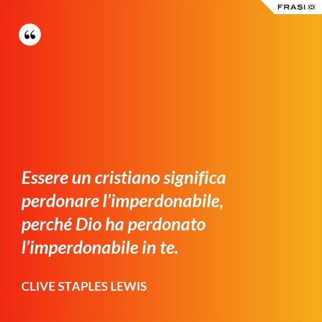 Essere un cristiano significa perdonare l’imperdonabile, perché Dio ha perdonato l’imperdonabile in te. - Clive Staples Lewis