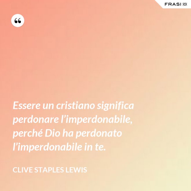 Essere un cristiano significa perdonare l’imperdonabile, perché Dio ha perdonato l’imperdonabile in te. - Clive Staples Lewis