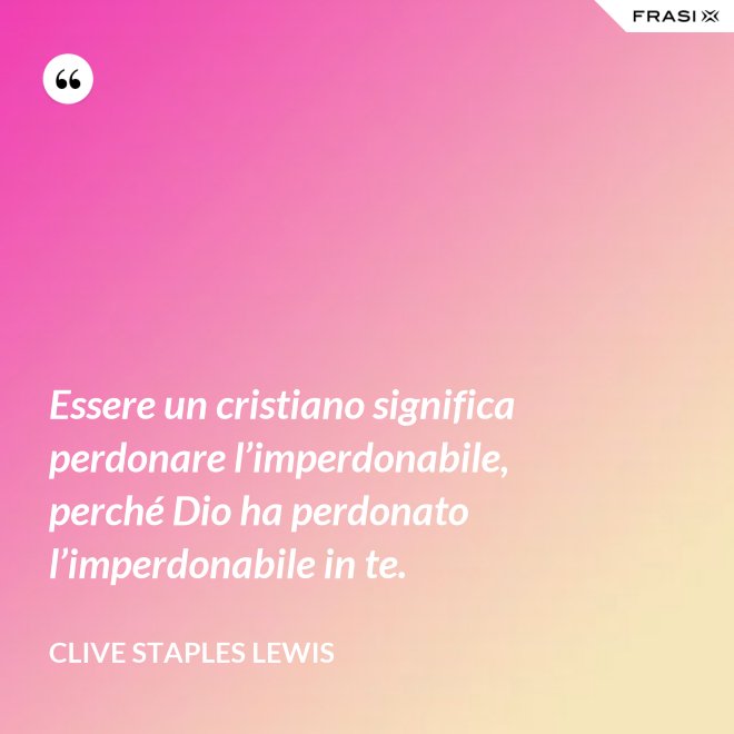Essere un cristiano significa perdonare l’imperdonabile, perché Dio ha perdonato l’imperdonabile in te. - Clive Staples Lewis