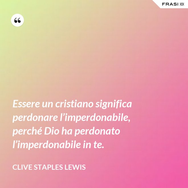 Essere un cristiano significa perdonare l’imperdonabile, perché Dio ha perdonato l’imperdonabile in te. - Clive Staples Lewis