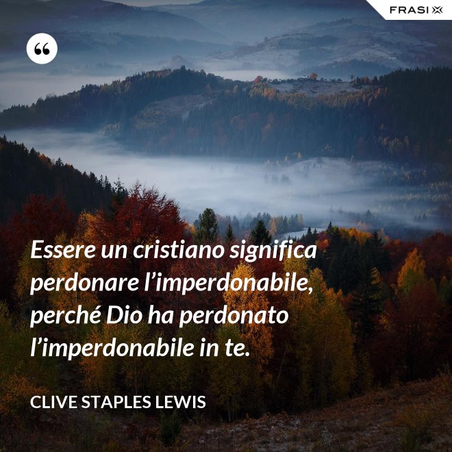 Essere un cristiano significa perdonare l’imperdonabile, perché Dio ha perdonato l’imperdonabile in te. - Clive Staples Lewis