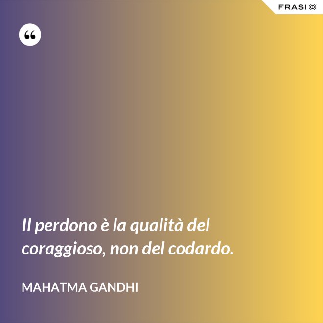 Il perdono è la qualità del coraggioso, non del codardo. - Mahatma Gandhi
