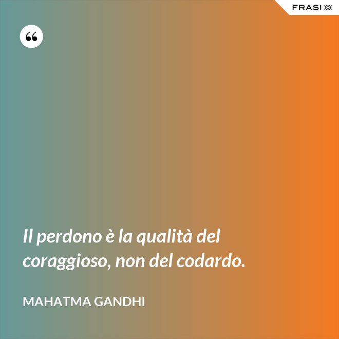 Il perdono è la qualità del coraggioso, non del codardo. - Mahatma Gandhi