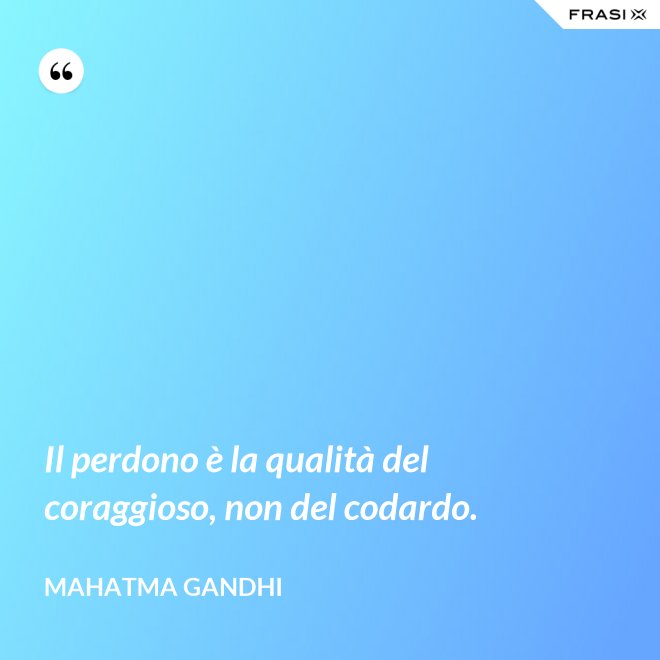 Il perdono è la qualità del coraggioso, non del codardo. - Mahatma Gandhi