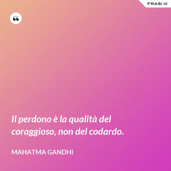 Il perdono è la qualità del coraggioso, non del codardo. - Mahatma Gandhi
