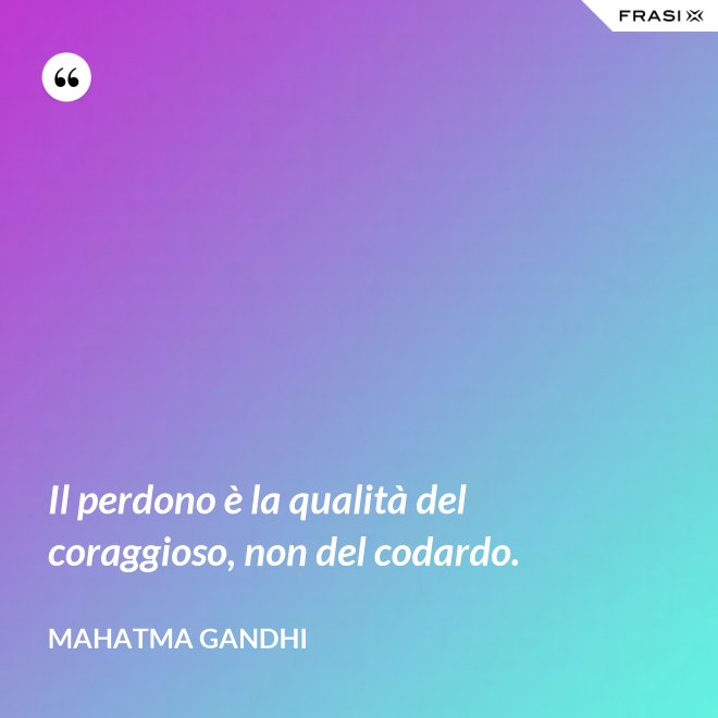 Il perdono è la qualità del coraggioso, non del codardo. - Mahatma Gandhi
