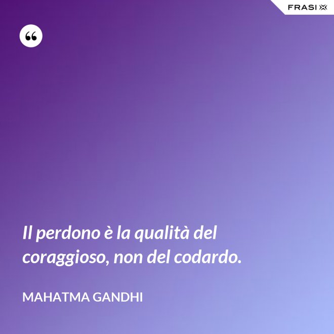 Il perdono è la qualità del coraggioso, non del codardo. - Mahatma Gandhi