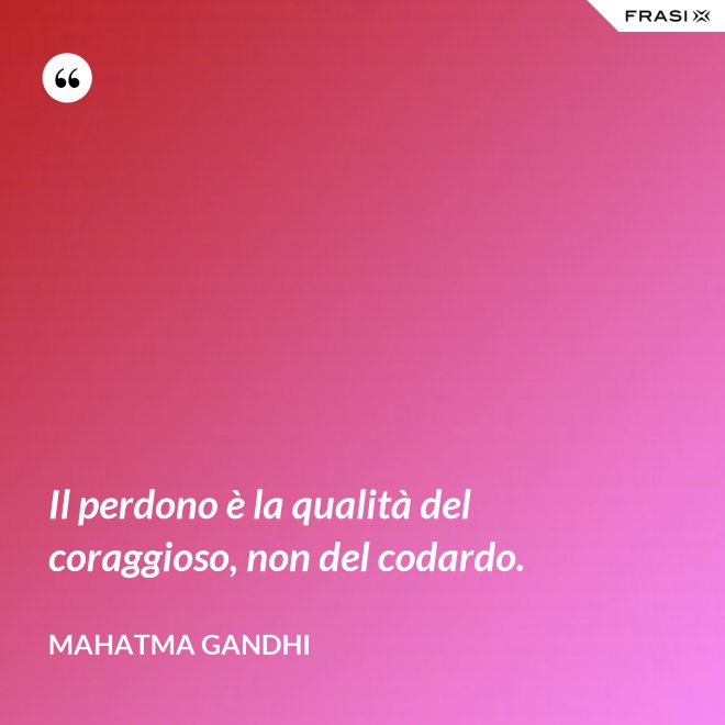 Il perdono è la qualità del coraggioso, non del codardo. - Mahatma Gandhi