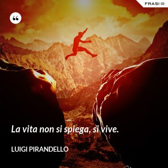 La vita non si spiega, si vive. - Luigi Pirandello