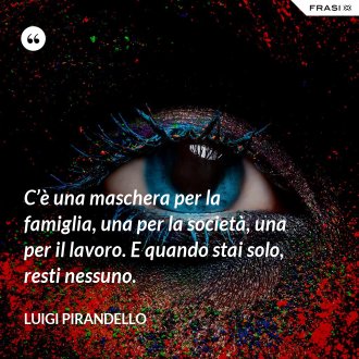 C’è una maschera per la famiglia, una per la società, una per il lavoro. E quando stai solo, resti nessuno. - Luigi Pirandello