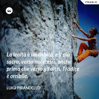 La lealtà è un debito, e il più sacro, verso noi stessi, anche prima che verso gli altri. Tradire è orribile. - Luigi Pirandello