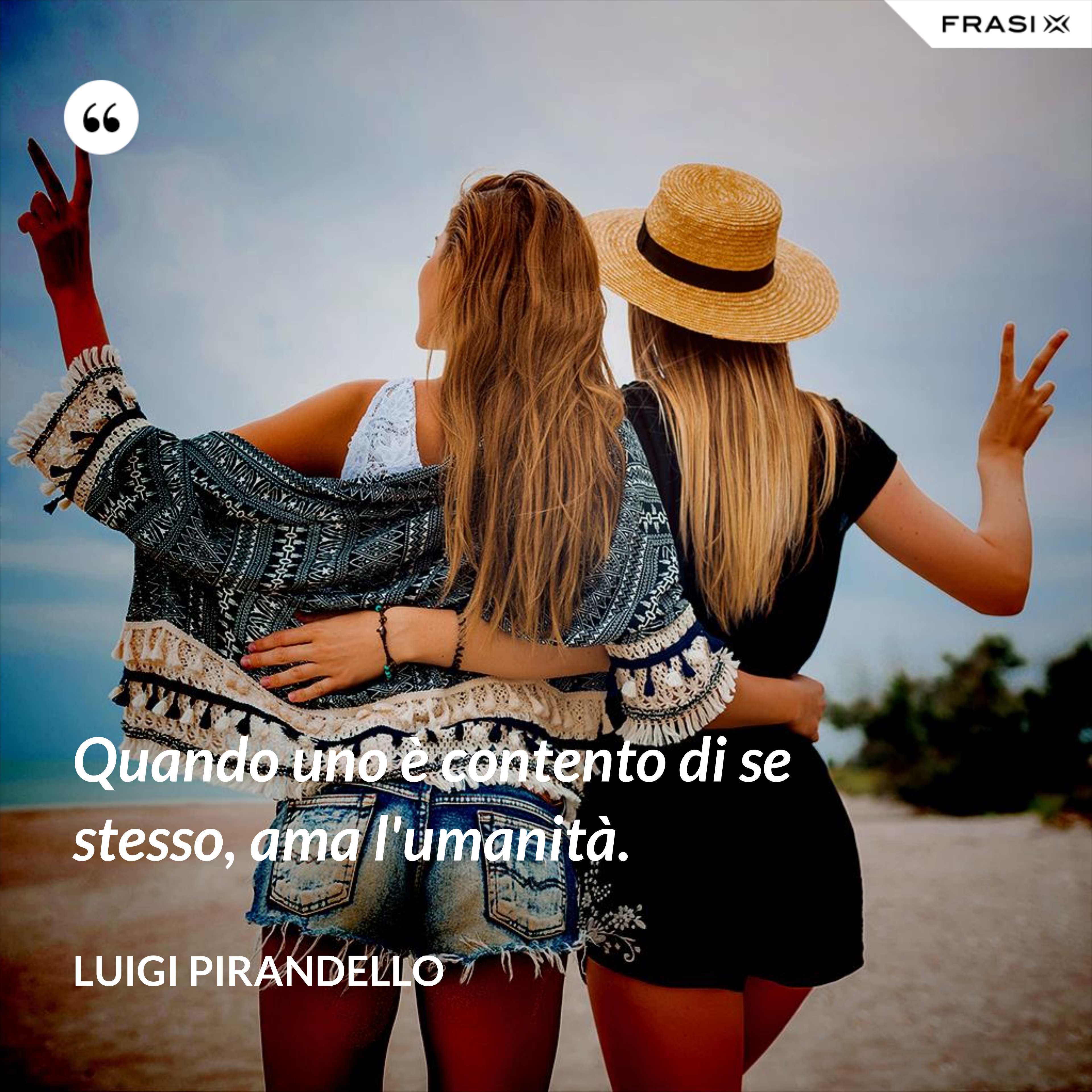 Quando uno è contento di se stesso, ama l'umanità. - Luigi Pirandello