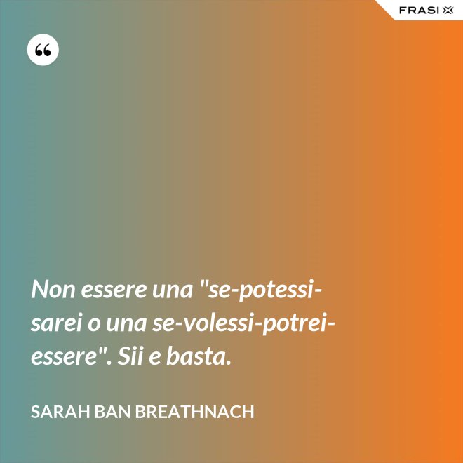 Non essere una "se-potessi-sarei o una se-volessi-potrei-essere". Sii e basta. - Sarah Ban Breathnach