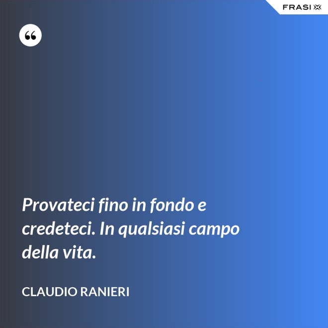 Provateci fino in fondo e credeteci. In qualsiasi campo della vita. - Claudio Ranieri