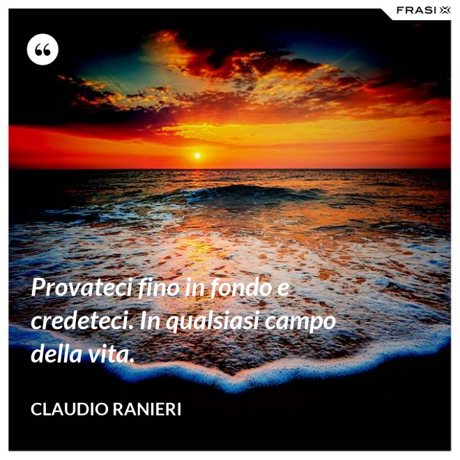 Provateci fino in fondo e credeteci. In qualsiasi campo della vita. - Claudio Ranieri