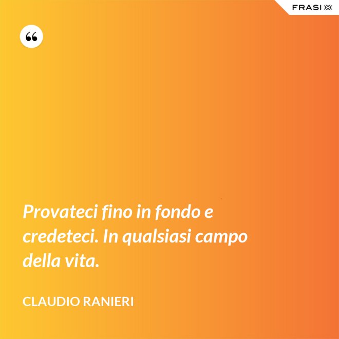 Provateci fino in fondo e credeteci. In qualsiasi campo della vita. - Claudio Ranieri