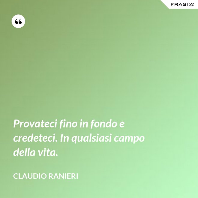 Provateci fino in fondo e credeteci. In qualsiasi campo della vita. - Claudio Ranieri