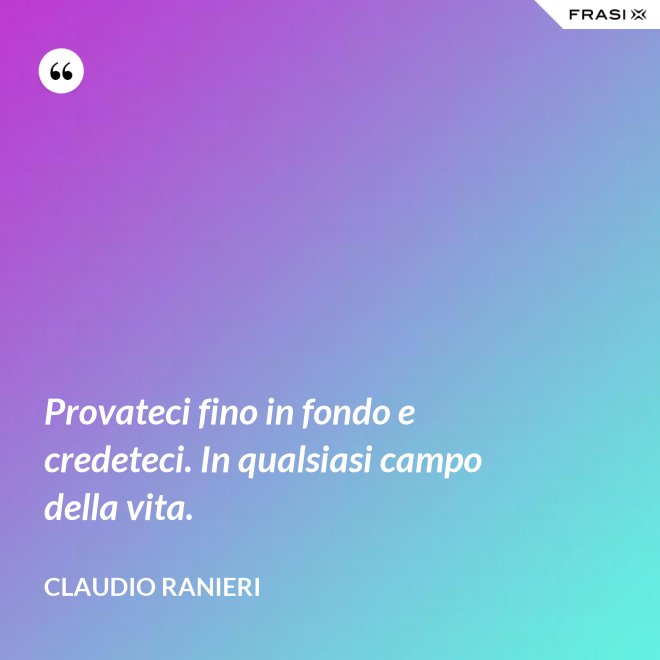 Provateci fino in fondo e credeteci. In qualsiasi campo della vita. - Claudio Ranieri