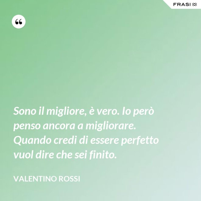 Sono il migliore, è vero. Io però penso ancora a migliorare. Quando credi di essere perfetto vuol dire che sei finito. - Valentino Rossi