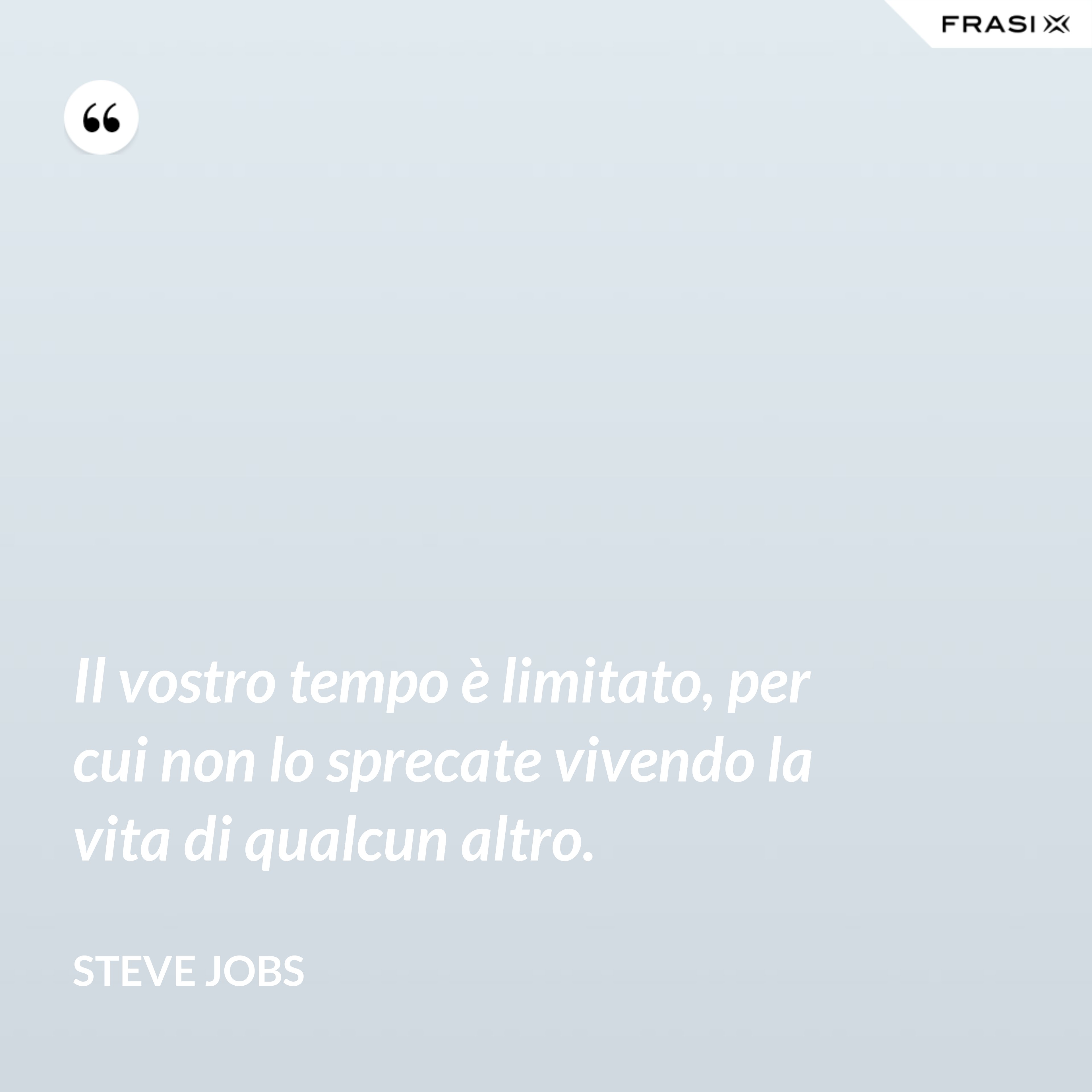 Il vostro tempo è limitato, per cui non lo sprecate vivendo la vita di qualcun altro. - Steve Jobs