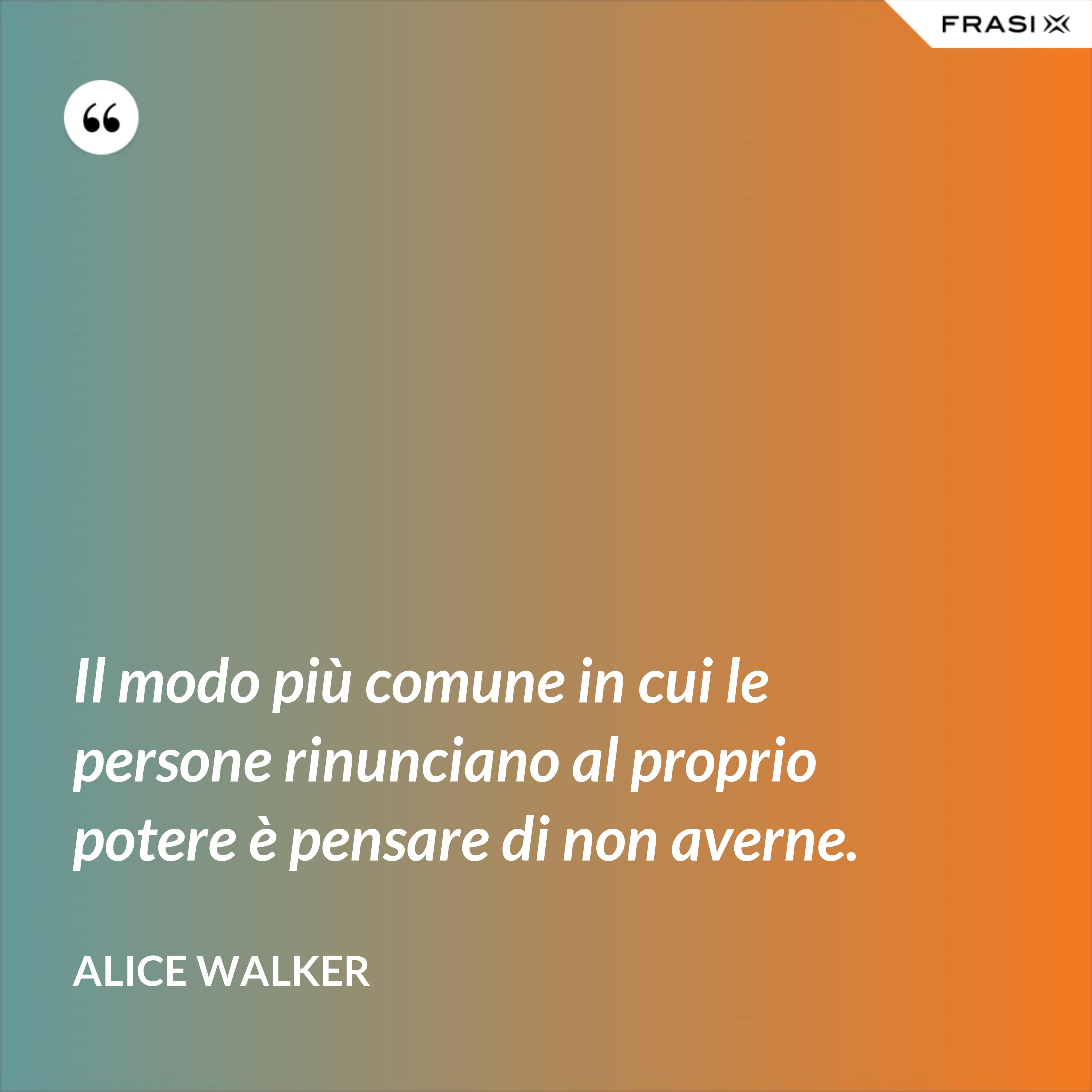 Il modo più comune in cui le persone rinunciano al proprio potere è pensare di non averne. - Alice Walker